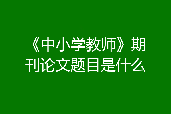 《中小学教师》期刊论文题目是什么