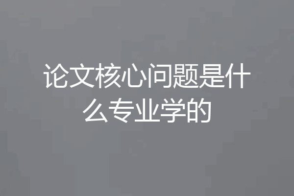 论文核心问题是什么专业学的