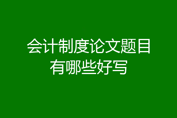 会计制度论文题目有哪些好写