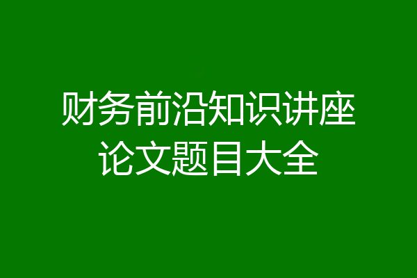 财务前沿知识讲座论文题目大全