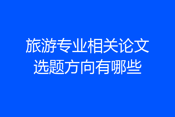 旅游专业相关论文选题方向有哪些