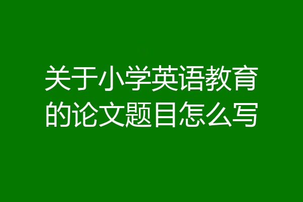 关于小学英语教育的论文题目怎么写