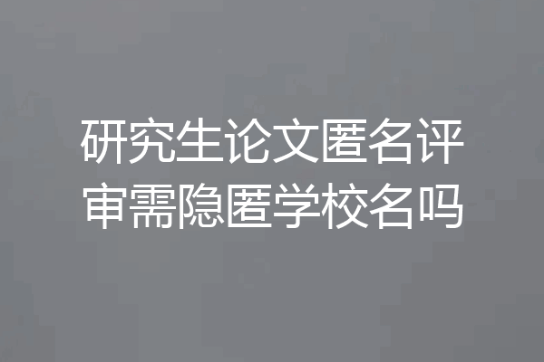 研究生论文匿名评审需隐匿学校名吗