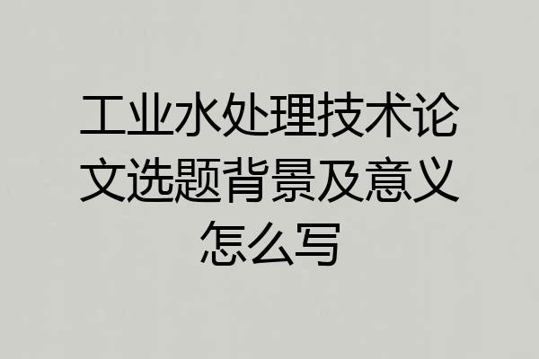 工业水处理技术论文选题背景及意义怎么写
