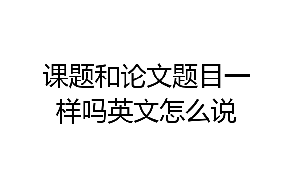 课题和论文题目一样吗英文怎么说