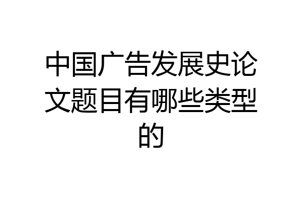 中国广告发展史论文题目有哪些类型的
