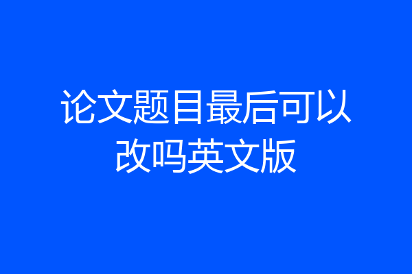 论文题目最后可以改吗英文版