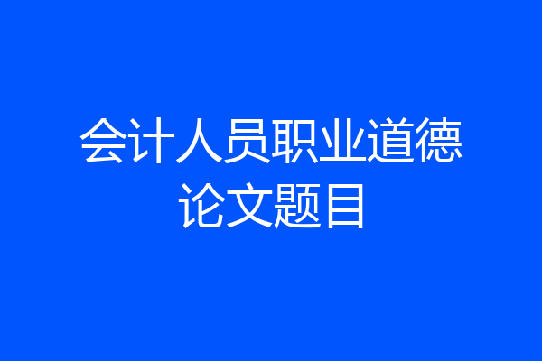 会计人员职业道德论文题目