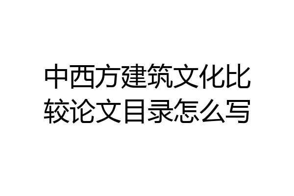 中西方建筑文化比较论文目录怎么写