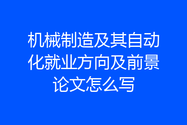机械制造及其自动化就业方向及前景论文怎么写