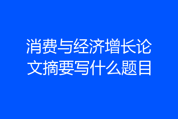 消费与经济增长论文摘要写什么题目