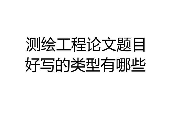 测绘工程论文题目好写的类型有哪些