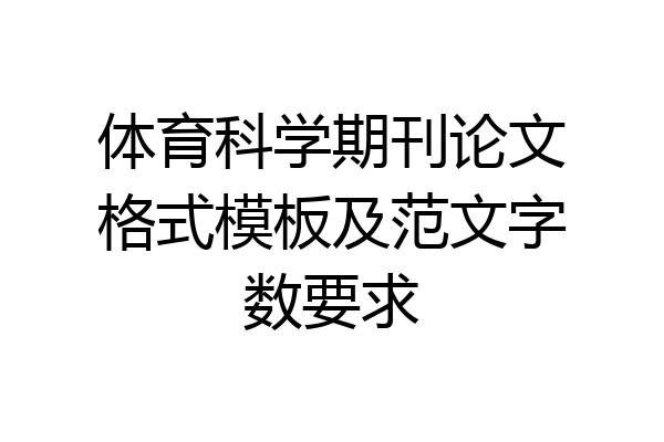 体育科学期刊论文格式模板及范文字数要求