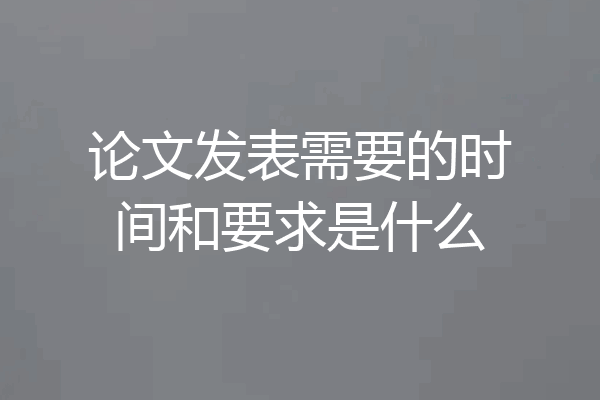 论文发表需要的时间和要求是什么