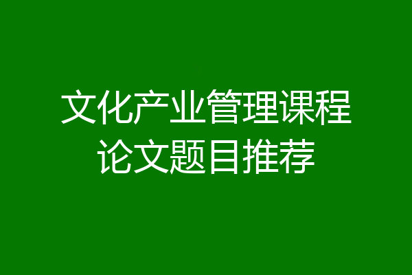 文化产业管理课程论文题目推荐