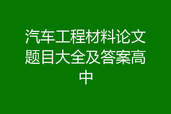 汽车工程材料论文题目大全及答案高中