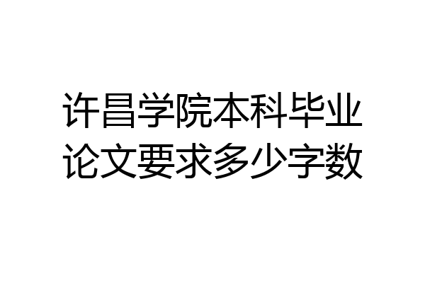 许昌学院本科毕业论文要求多少字数