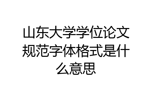 山东大学学位论文规范字体格式是什么意思