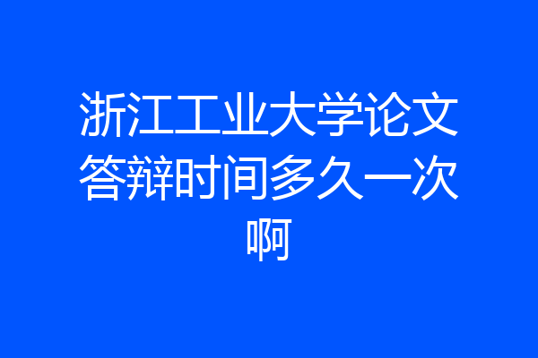 浙江工业大学论文答辩时间多久一次啊