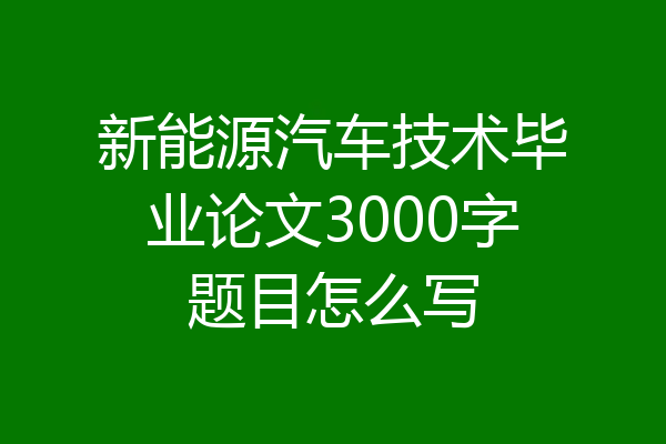 新能源汽车技术毕业论文3000字题目怎么写