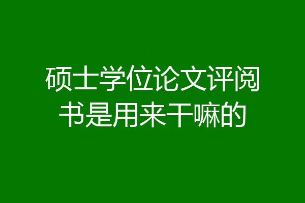 硕士学位论文评阅书是用来干嘛的