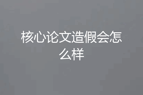 核心论文造假会怎么样