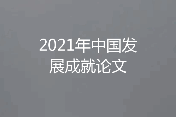 2021年中国发展成就论文