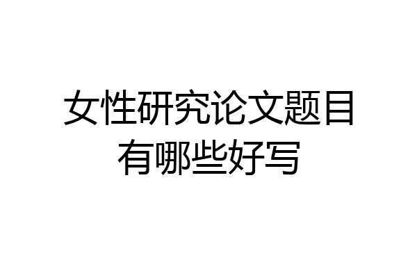 女性研究论文题目有哪些好写
