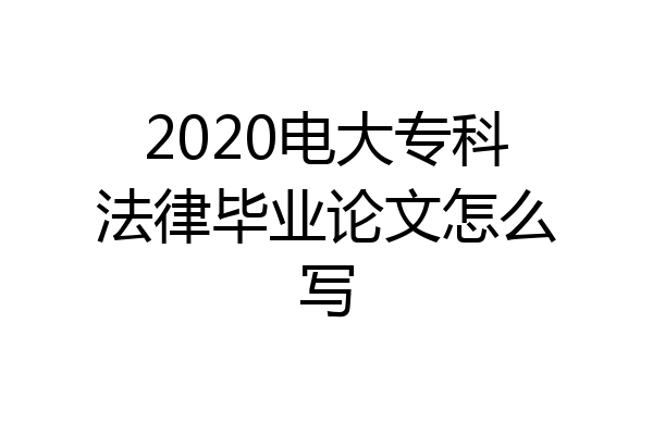 2020电大专科法律毕业论文怎么写