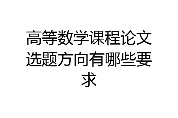 高等数学课程论文选题方向有哪些要求