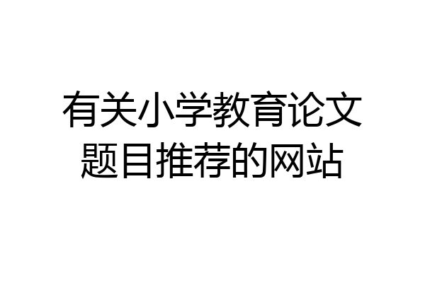 有关小学教育论文题目推荐的网站