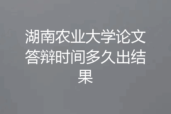 湖南农业大学论文答辩时间多久出结果