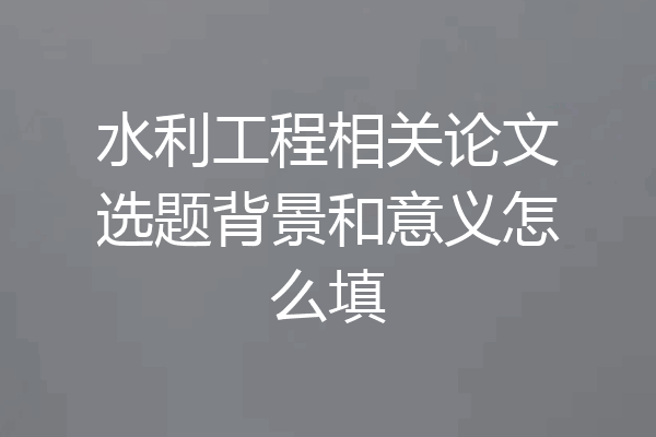 水利工程相关论文选题背景和意义怎么填