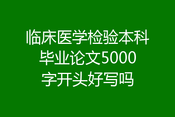临床医学检验本科毕业论文5000字开头好写吗