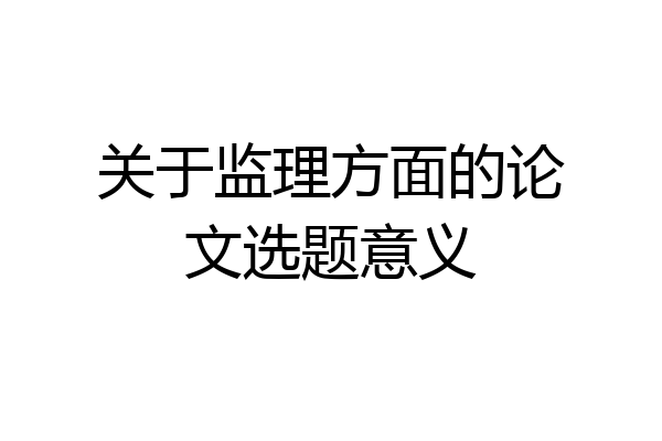 关于监理方面的论文选题意义