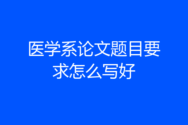医学系论文题目要求怎么写好