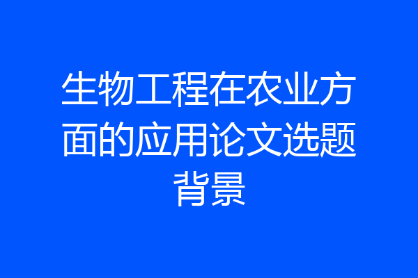 生物工程在农业方面的应用论文选题背景