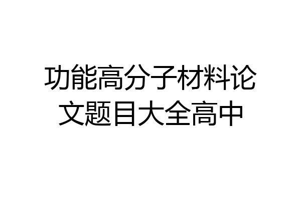功能高分子材料论文题目大全高中