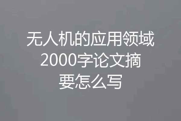 无人机的应用领域2000字论文摘要怎么写