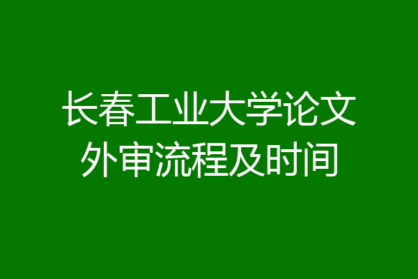 长春工业大学论文外审流程及时间