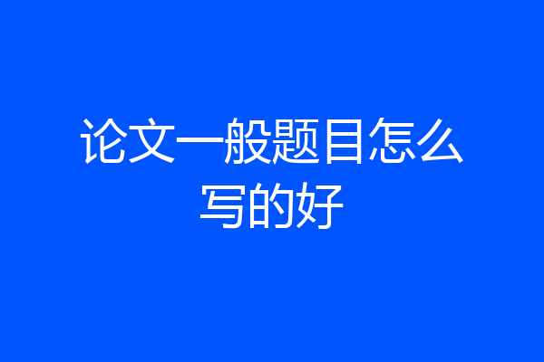论文一般题目怎么写的好