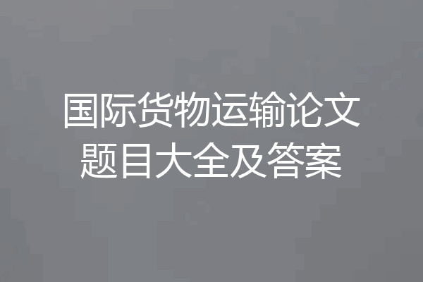 国际货物运输论文题目大全及答案
