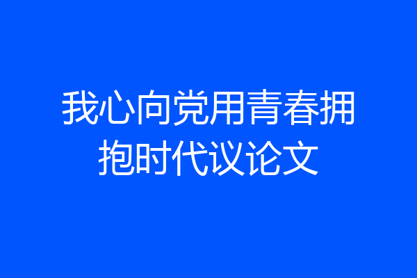 我心向党用青春拥抱时代议论文