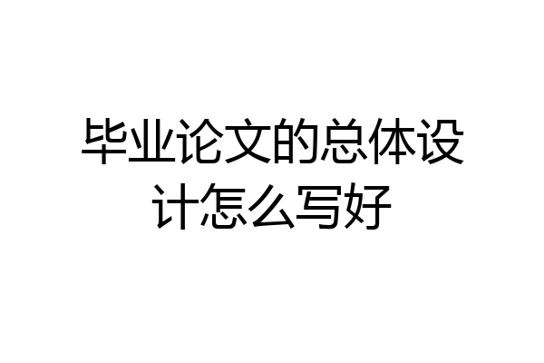 毕业论文的总体设计怎么写好