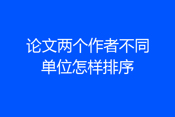 论文两个作者不同单位怎样排序