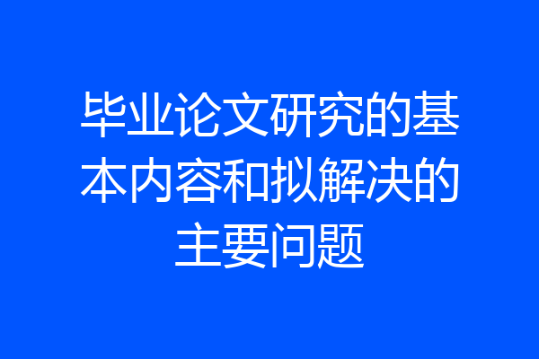 毕业论文研究的基本内容和拟解决的主要问题