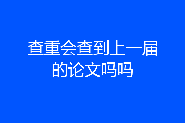 查重会查到上一届的论文吗吗