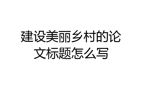 建设美丽乡村的论文标题怎么写