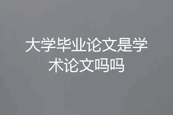 大学毕业论文是学术论文吗吗