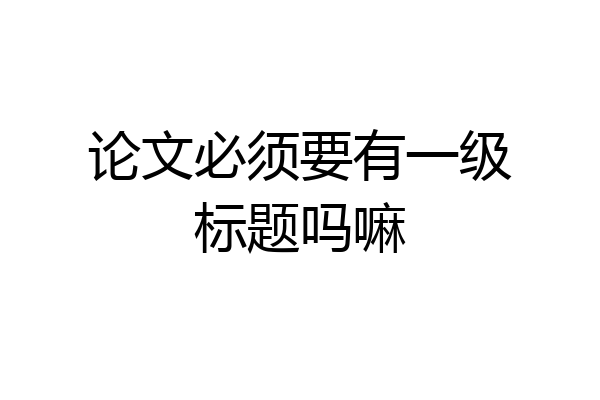 论文必须要有一级标题吗嘛